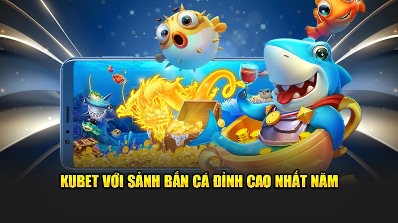 Kubet Với Sảnh Bắn Cá Đỉnh Cao Nhất Năm